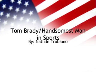 Tom Brady/Handsomest Man
in Sports
By: Nathan Trubiano
 