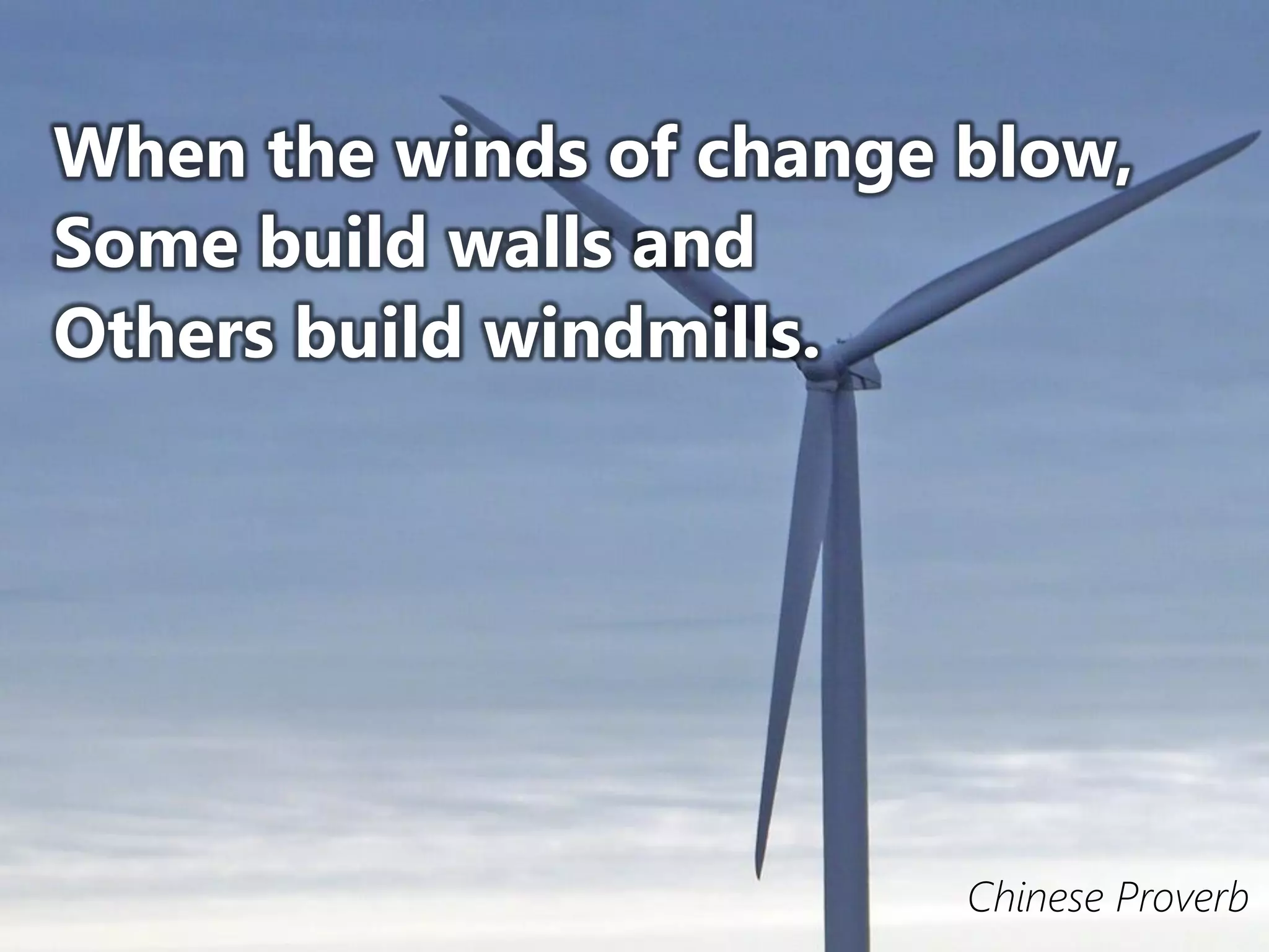 When the winds of change blow,
Some build walls and
Others build windmills.
Chinese Proverb
 