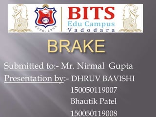 BRAKE
Submitted to:- Mr. Nirmal Gupta
Presentation by:- DHRUV BAVISHI
150050119007
Bhautik Patel
150050119008
 