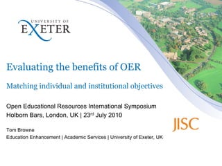 Evaluating the benefits of OER
Matching individual and institutional objectives

Open Educational Resources International Symposium
Holborn Bars, London, UK | 23rd July 2010

Tom Browne
Education Enhancement | Academic Services | University of Exeter, UK
 