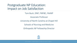 Postgraduate NP Education:
Impact on Job Satisfaction
Tom Bush, DNP, FNP-BC, FAANP
Associate Professor
University of North Carolina at Chapel Hill
Schools of Nursing and Medicine
Orthopedic NP Fellowship Director
1
 