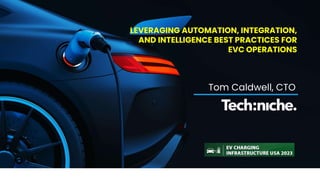 LEVERAGING AUTOMATION, INTEGRATION,
AND INTELLIGENCE BEST PRACTICES FOR
EVC OPERATIONS
Tom Caldwell, CTO
 