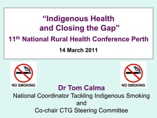 “Indigenous Health and Closing the Gap”11th National Rural Health Conference Perth14 March 2011 Dr Tom Calma National Coordinator Tackling Indigenous Smoking  and Co-chair CTG Steering Committee 