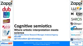 Cogni&ve	Semio&cs:	where	ar&s&c	interpreta&on	meets	science		
Tom	Cantle,	Irra&onal	Agency	
New but not
Tech
	
	
Cogni&ve	semio&cs	
Where artistic interpretation meets
science
Tom Cantle | Senior Research Manager, Irrational Agency
#NewMR
@irrationaltom @irrationalagcy
 