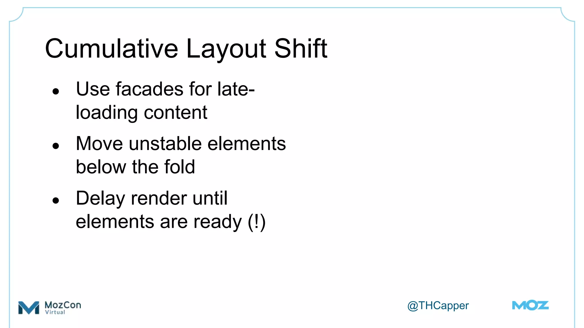 @THCapper
Cumulative Layout Shift
● Use facades for late-
loading content
● Move unstable elements
below the fold
● Delay render until
elements are ready (!)
 