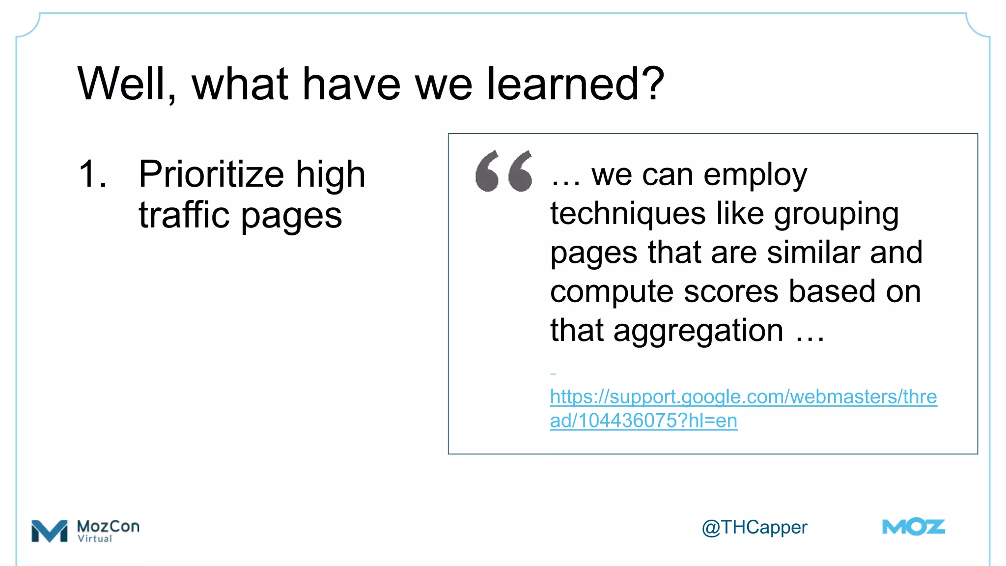@THCapper
Well, what have we learned?
1. Prioritize high
traffic pages
… we can employ
techniques like grouping
pages that are similar and
compute scores based on
that aggregation …
-
https://support.google.com/webmasters/thre
ad/104436075?hl=en
 