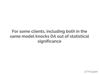 For some clients, including both in the
same model knocks DA out of statistical
significance
@THCapper
 