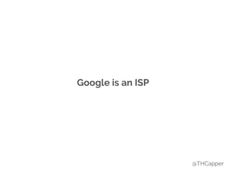Google is an ISP
@THCapper
 