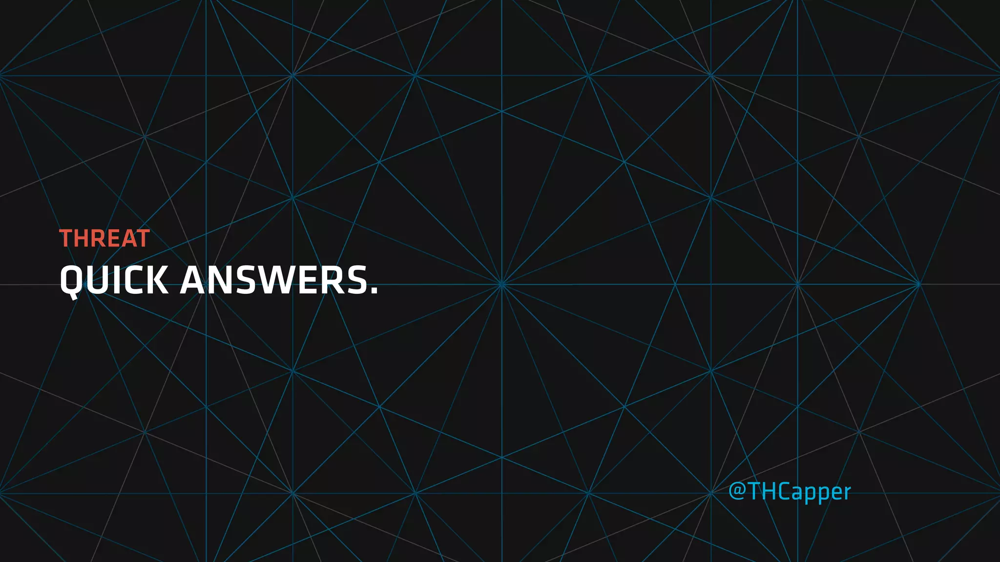 THREAT
QUICK ANSWERS.
@THCapper
 