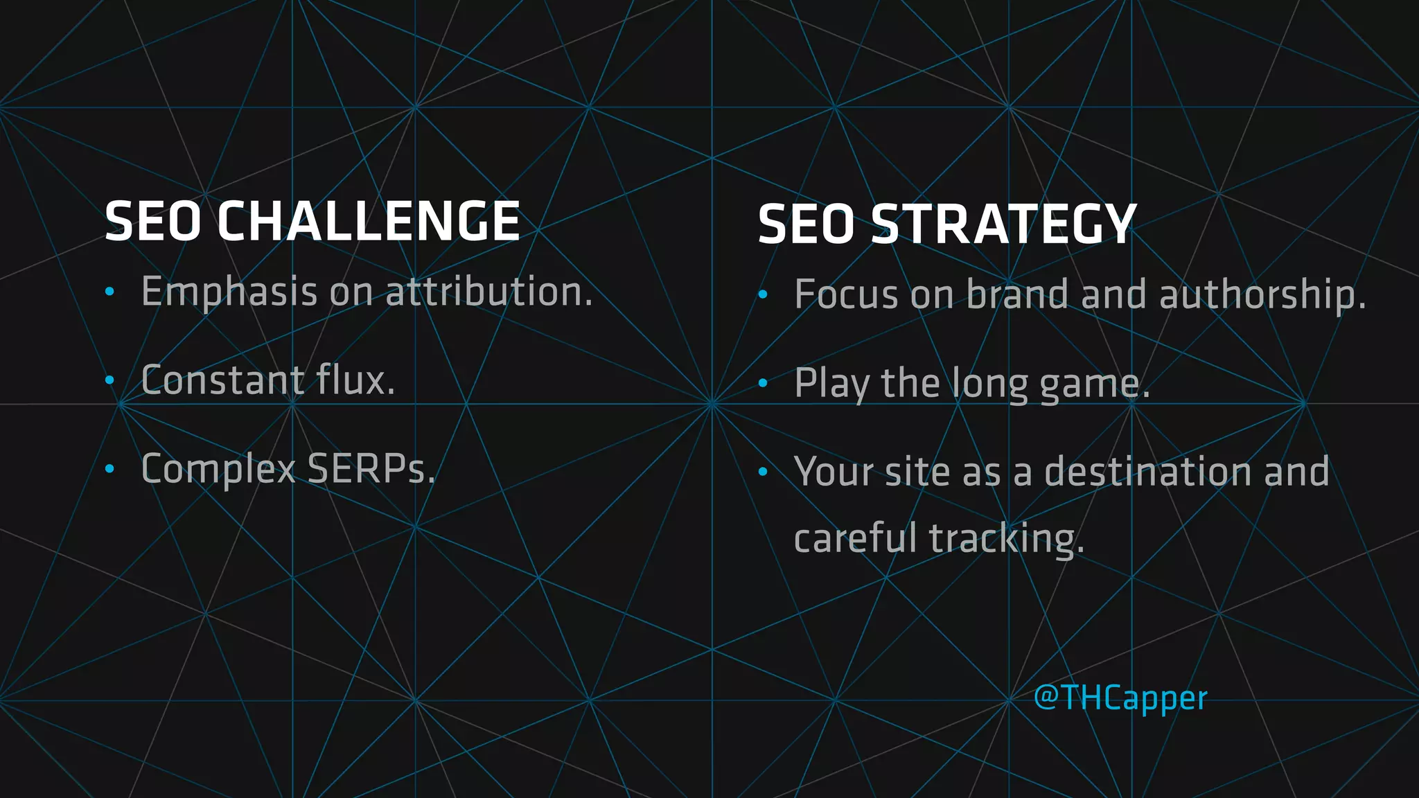 SEO CHALLENGE
• Emphasis on attribution.
• Constant
fl
ux.
• Complex SERPs.
@THCapper
SEO STRATEGY
• Focus on brand and authorship.
• Play the long game.
• Your site as a destination and
careful tracking.
 
