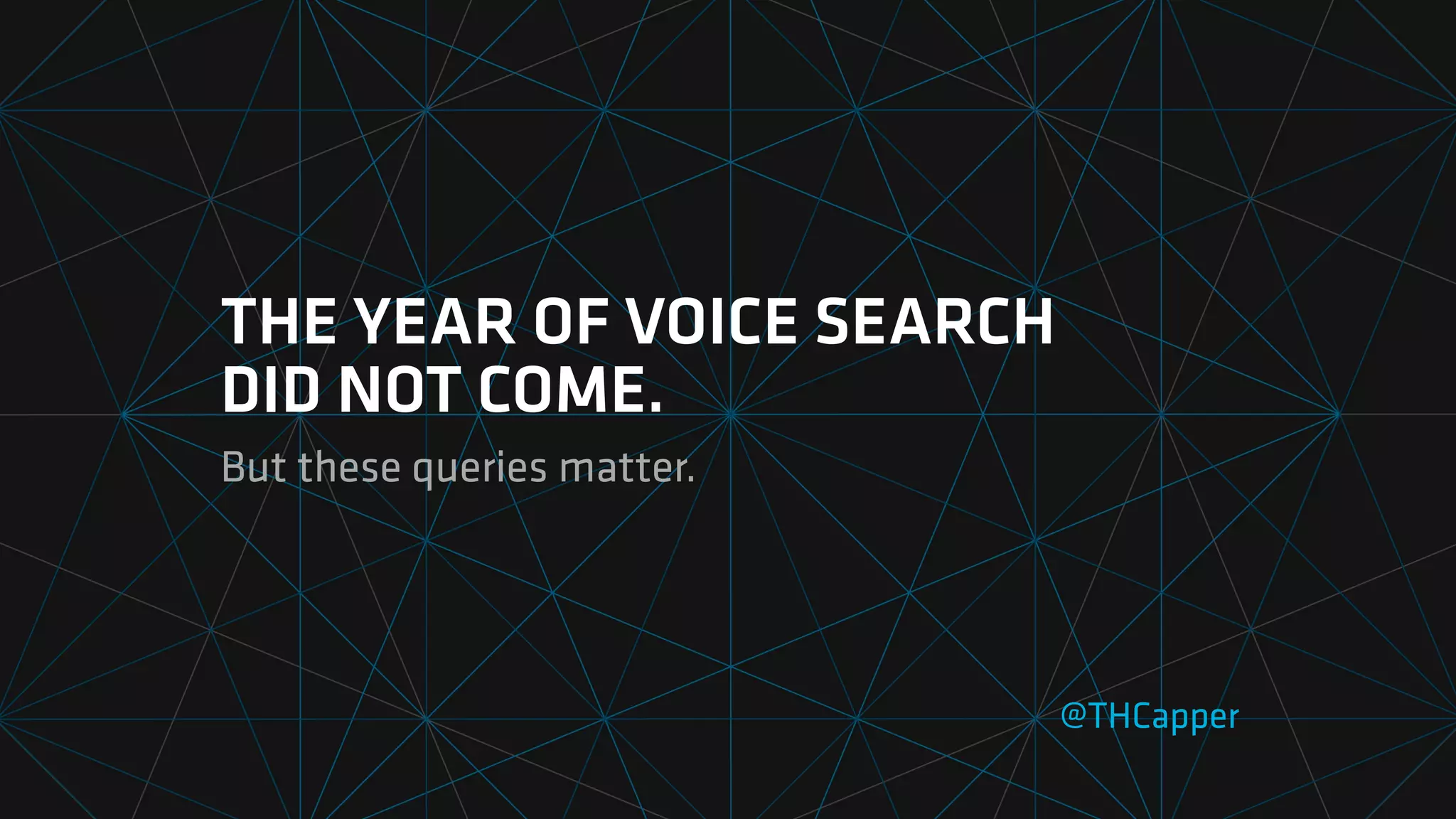 THE YEAR OF VOICE SEARCH
DID NOT COME.
But these queries matter.
@THCapper
 