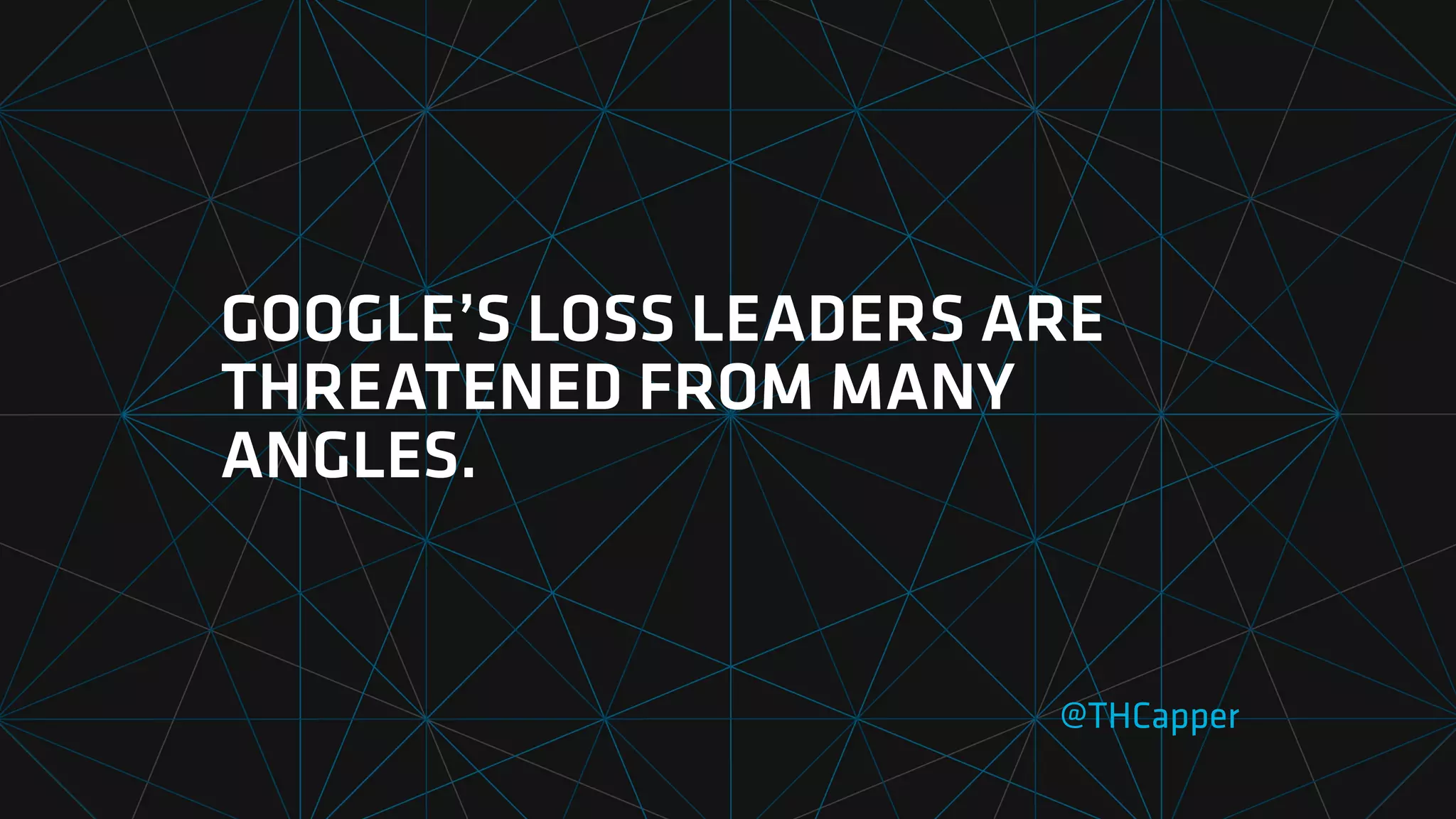 GOOGLE’S LOSS LEADERS ARE
THREATENED FROM MANY
ANGLES.
@THCapper
 