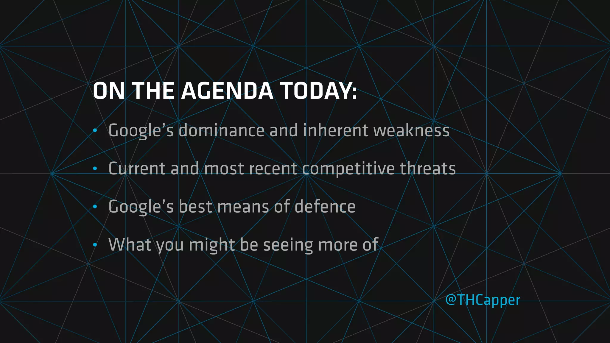 ON THE AGENDA TODAY:
• Google’s dominance and inherent weakness
• Current and most recent competitive threats
• Google’s best means of defence
• What you might be seeing more of
@THCapper
 