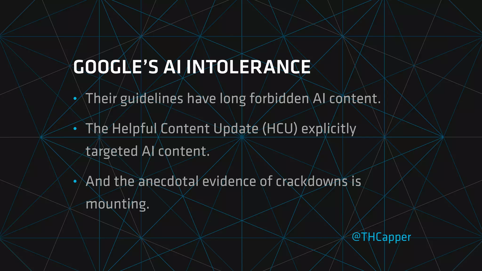 GOOGLE’S AI INTOLERANCE
• Their guidelines have long forbidden AI content.
• The Helpful Content Update (HCU) explicitly
targeted AI content.
• And the anecdotal evidence of crackdowns is
mounting.
@THCapper
 