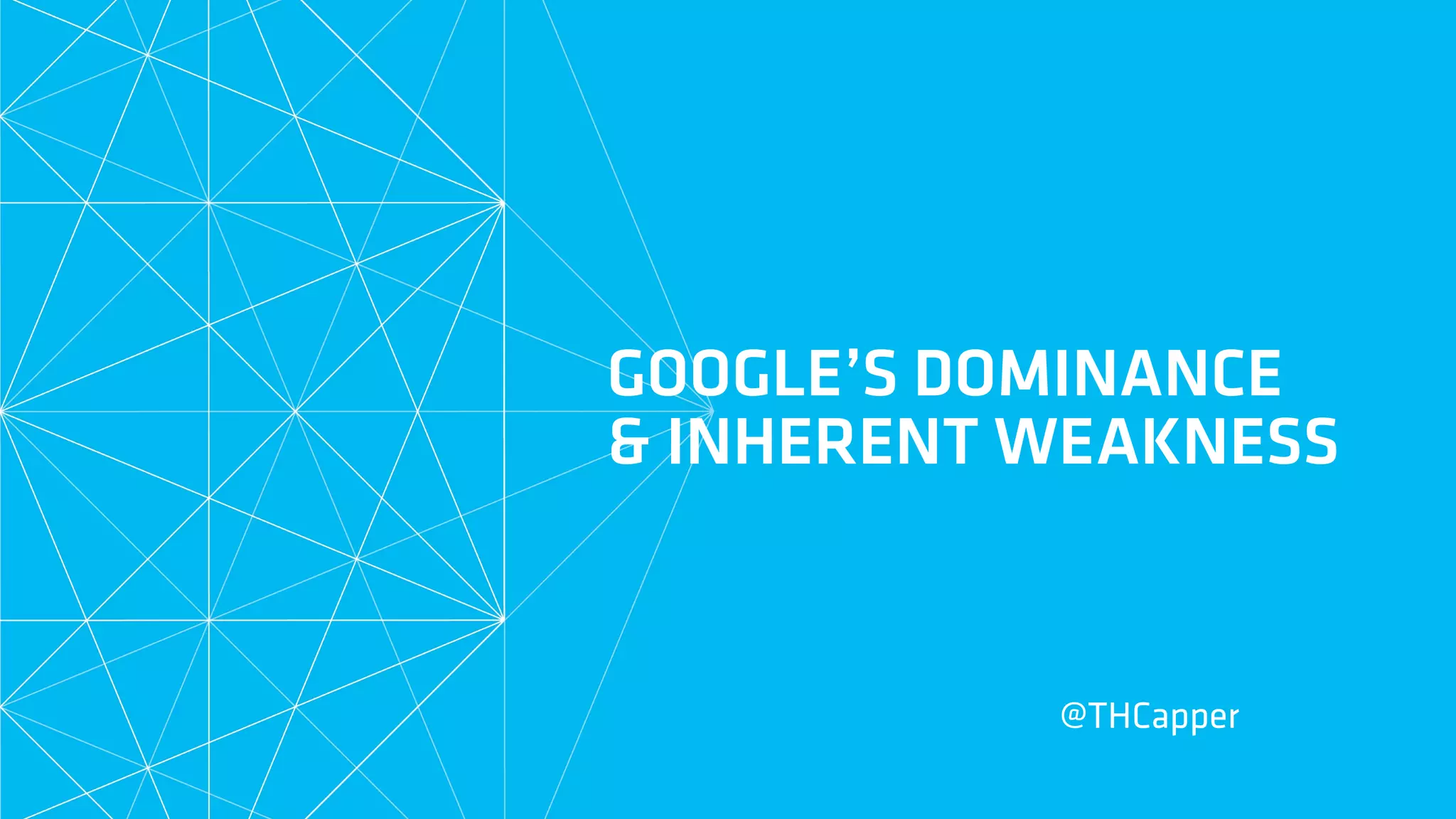 GOOGLE’S DOMINANCE
& INHERENT WEAKNESS
@THCapper
 