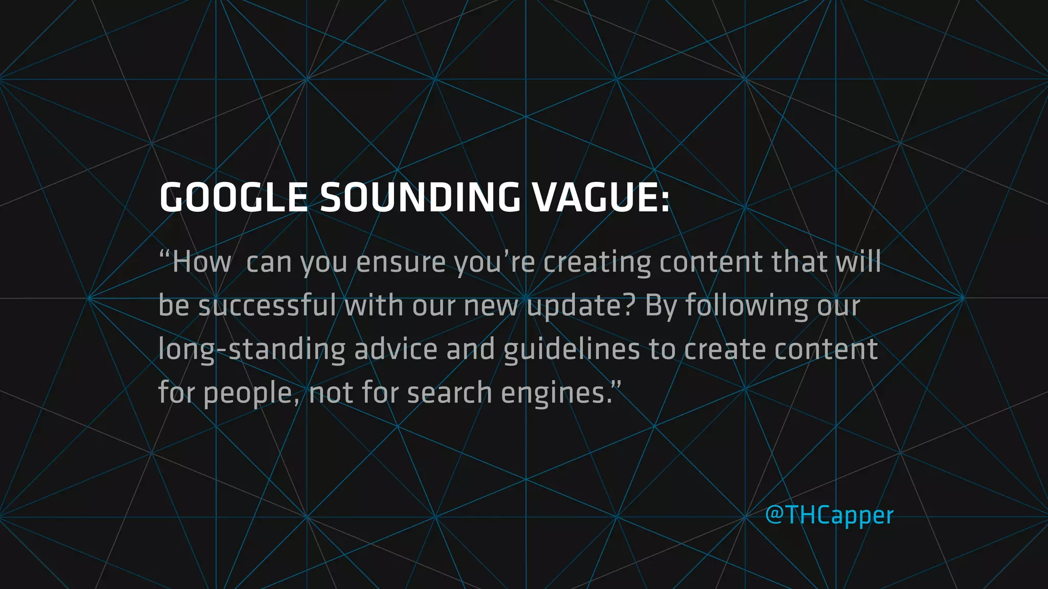 GOOGLE SOUNDING VAGUE:
“How can you ensure you’re creating content that will
be successful with our new update? By following our
long-standing advice and guidelines to create content
for people, not for search engines.”
@THCapper
 
