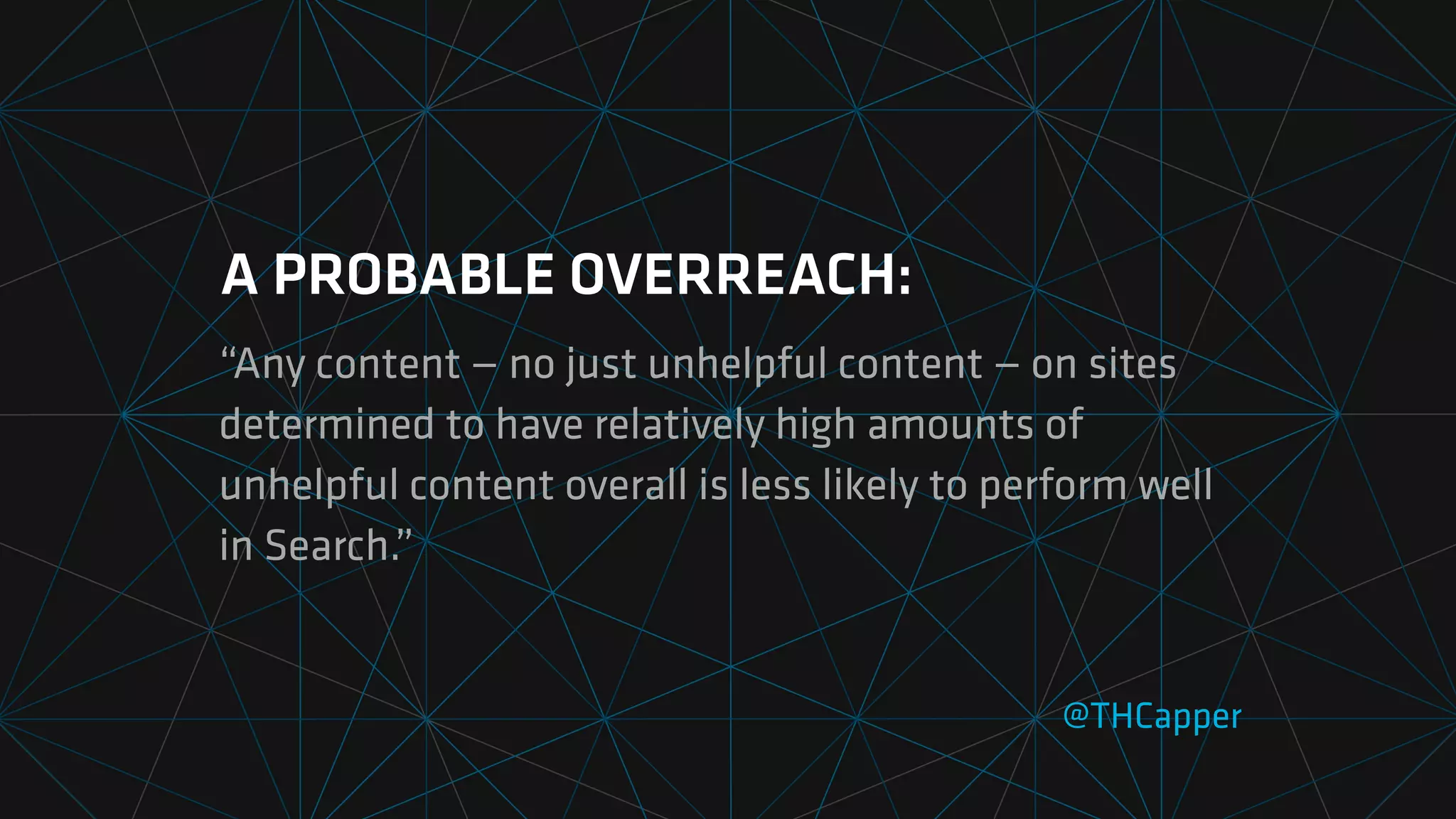 A PROBABLE OVERREACH:
“Any content — no just unhelpful content — on sites
determined to have relatively high amounts of
unhelpful content overall is less likely to perform well
in Search.”
@THCapper
 