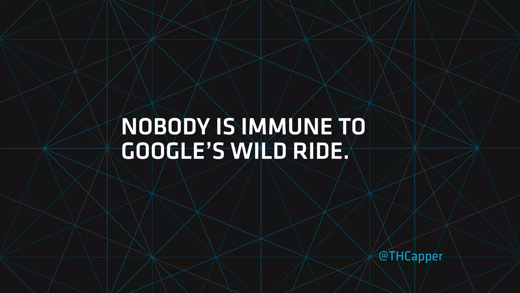 NOBODY IS IMMUNE TO
GOOGLE’S WILD RIDE.
@THCapper
 