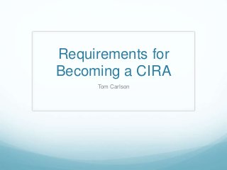 Requirements for
Becoming a CIRA
Tom Carlson
 