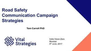 Road Safety
Communication Campaign
Strategies
India Vision Zero
Mumbai
5th June, 2017
Tom Carroll PhD
 