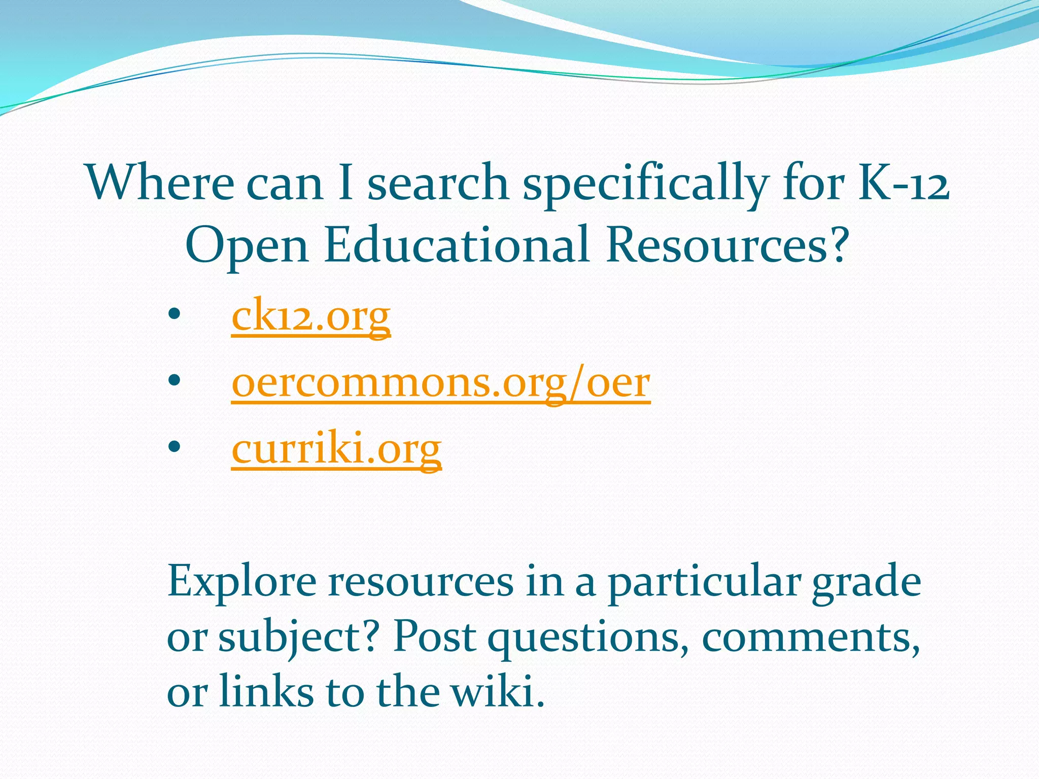 Where can I search specifically for K-12
   Open Educational Resources?
   •   ck12.org
   •   oercommons.org/oer
   •   curriki.org

   Explore resources in a particular grade
   or subject? Post questions, comments,
   or links to the wiki.
 