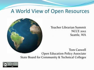 A World View of Open Resources

                        Teacher Librarian Summit
                                       NCCE 2012
                                      Seattle, WA



                                     Tom Caswell
                   Open Education Policy Associate
   State Board for Community & Technical Colleges
 