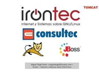 TOMCAT




Miguel Ángel Nieto <miguelangel@irontec.com>
 Irontec – Internet y Sistemas sobre GNU/Linux
 