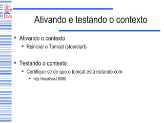 Ativando e testando o contexto Ativando o contexto Reiniciar o Tomcat (stop/start)  Testando o contexto Certifique-se de que o tomcat está rodando com http://localhost:8080 