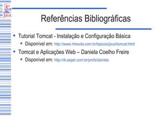 Referências Bibliográficas Tutorial Tomcat - Instalação e Configuração Básica Disponível em:  http://www.mhavila.com.br/topicos/java/tomcat.html Tomcat e Aplicações Web – Daniela Coelho Freire Disponível em:  http://di.asper.com.br/profs/daniela 
