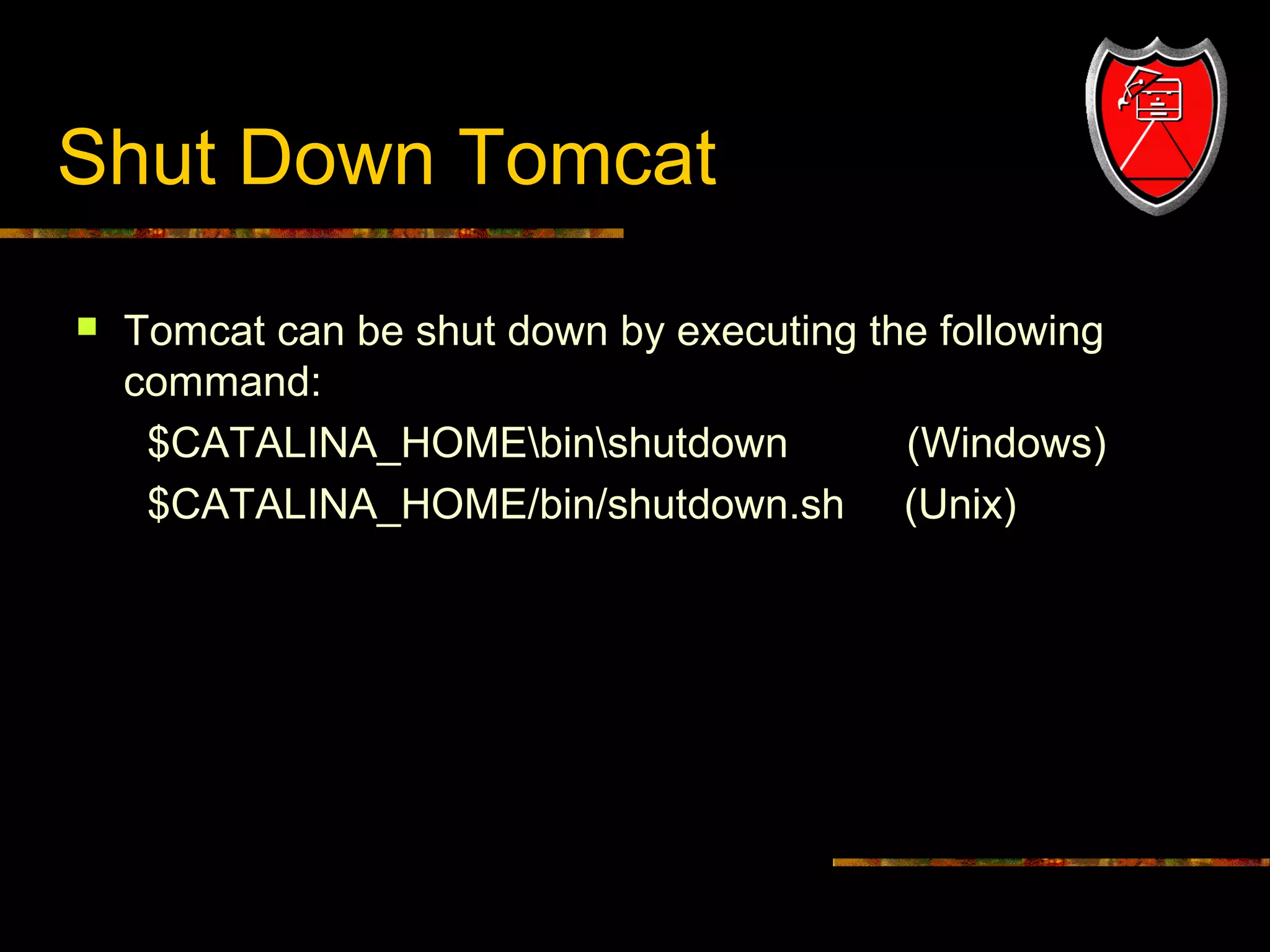 Shut Down Tomcat


13

Tomcat can be shut down by executing the following
command:
$CATALINA_HOMEbinshutdown
(Windows)
$CATALINA_HOME/bin/shutdown.sh (Unix)

 