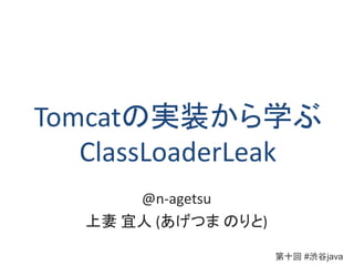 Tomcatの実装から学ぶ
ClassLoaderLeak
@n-agetsu
上妻 宜人 (あげつま のりと)
第十回 #渋谷java
 