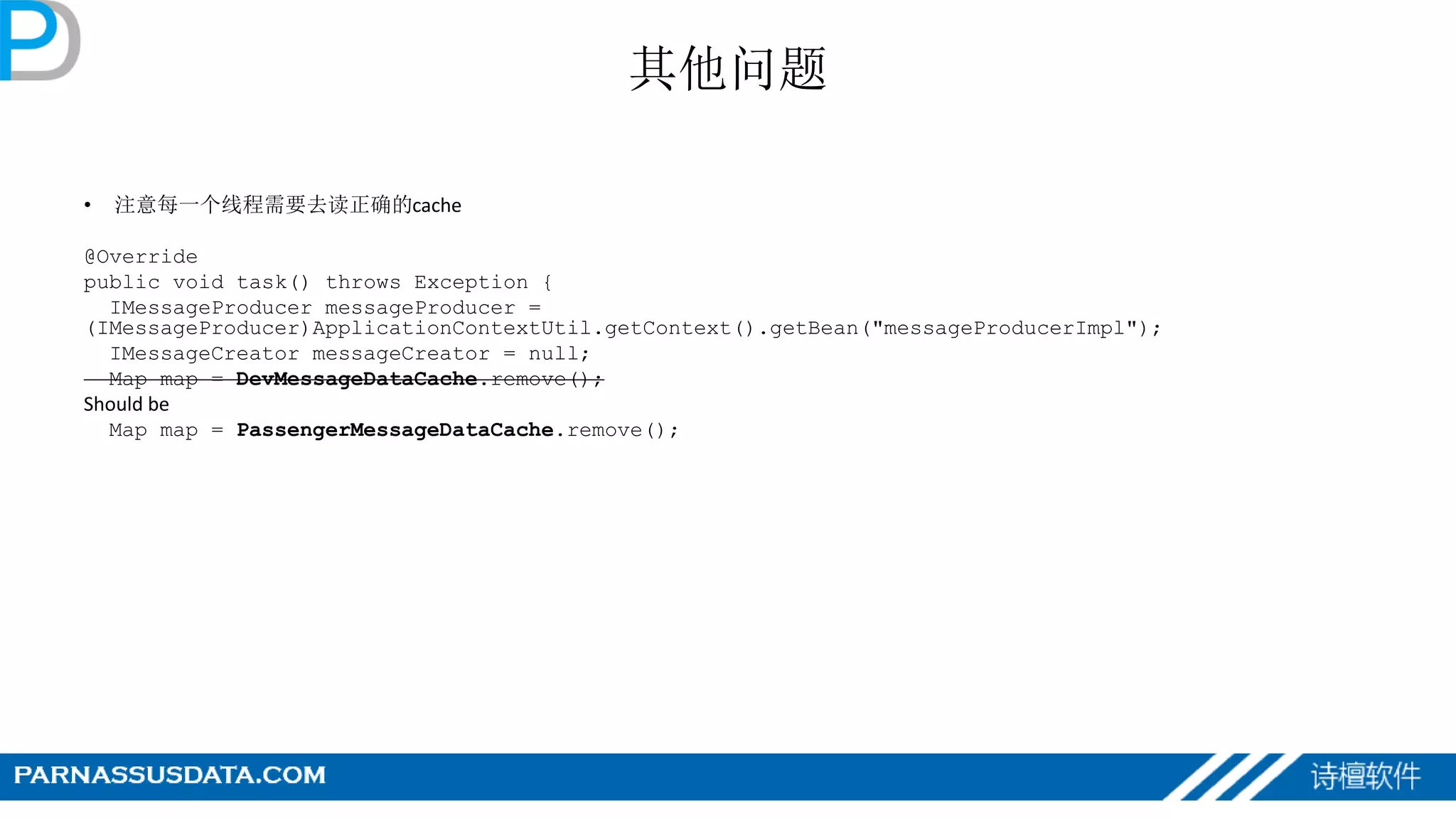 其他问题
• 注意每一个线程需要去读正确的cache
@Override
public void task() throws Exception {
IMessageProducer messageProducer =
(IMessageProducer)ApplicationContextUtil.getContext().getBean("messageProducerImpl");
IMessageCreator messageCreator = null;
Map map = DevMessageDataCache.remove();
Should be
Map map = PassengerMessageDataCache.remove();
 