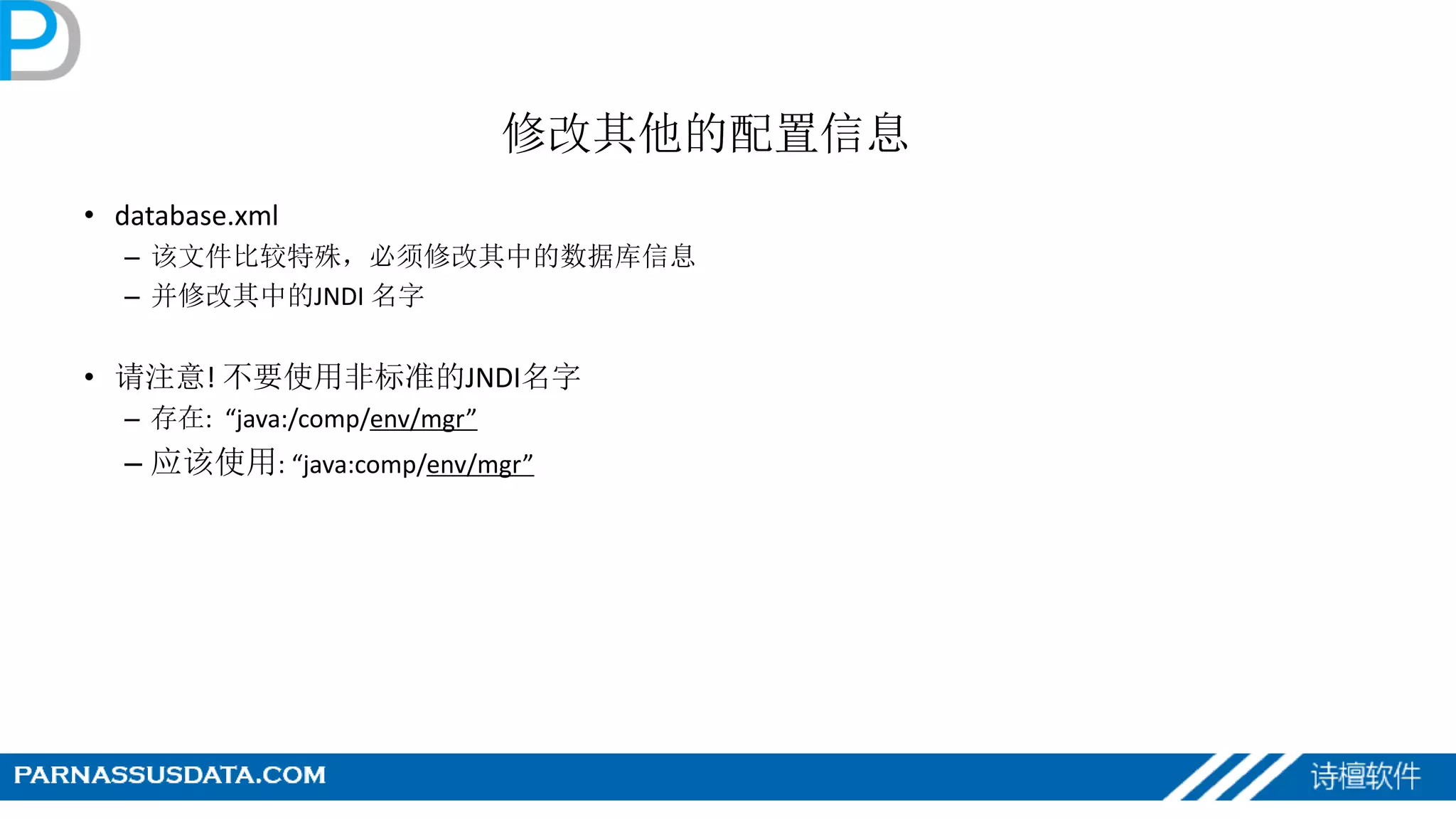 修改其他的配置信息
• database.xml
– 该文件比较特殊，必须修改其中的数据库信息
– 并修改其中的JNDI 名字
• 请注意! 不要使用非标准的JNDI名字
– 存在: “java:/comp/env/mgr”
– 应该使用: “java:comp/env/mgr”
 