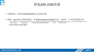 修复J2EE /J2SE资源
• 如果需要，必须先做J2EE/J2SE版本之间的升级
• 例如，Java EE 5+ 的标准规定，带资源annotation的setter方法，必须有一个对应的变量存在
– Or an error will occur - JSR250: CommonAnnotations for Java, 2.3: @Resource methods must be setters that follow the standard JavaBeans convention. i.e. void "setProperty(<Type> value)" for
"<Type> property". DaoHelper.java /exchange/src/gnnt/MEBS/base/dao/jdbc line 37 Annotation Problem
– 相对应修改并通过编译
 