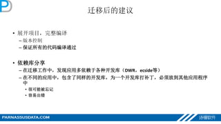 迁移后的建议
• 展开项目，完整编译
– 版本控制
– 保证所有的代码编译通过
• 依赖库分享
– 在迁移工作中，发现应用多依赖于各种开发库（DWR，ecside等）
– 在不同的应用中，包含了同样的开发库，为一个开发库打补丁，必须放到其他应用程序
中
• 很可能被忘记
• 容易出错
 