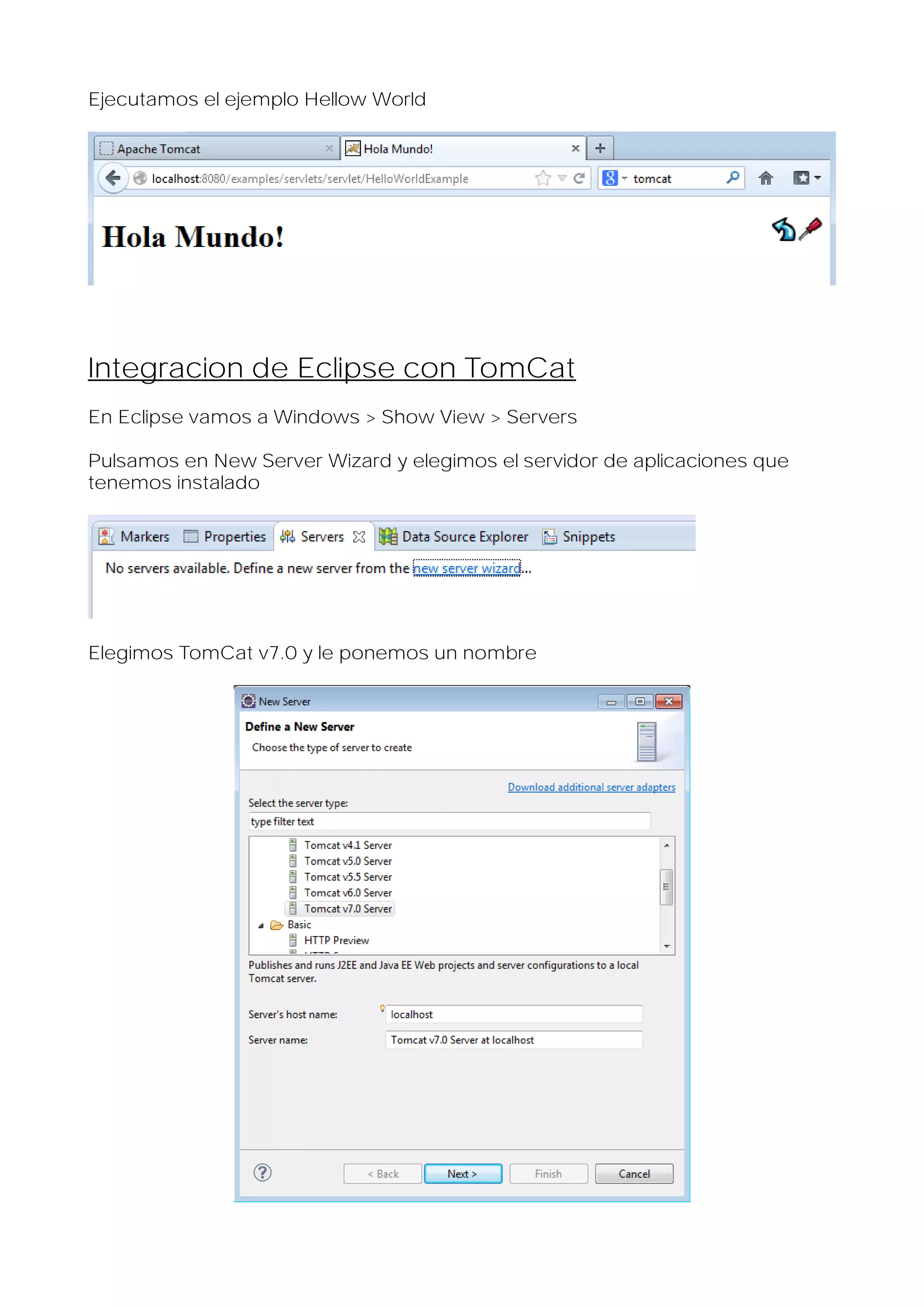 Ejecutamos el ejemplo Hellow World

Integracion de Eclipse con TomCat
En Eclipse vamos a Windows > Show View > Servers
Pulsamos en New Server Wizard y elegimos el servidor de aplicaciones que
tenemos instalado

Elegimos TomCat v7.0 y le ponemos un nombre

 