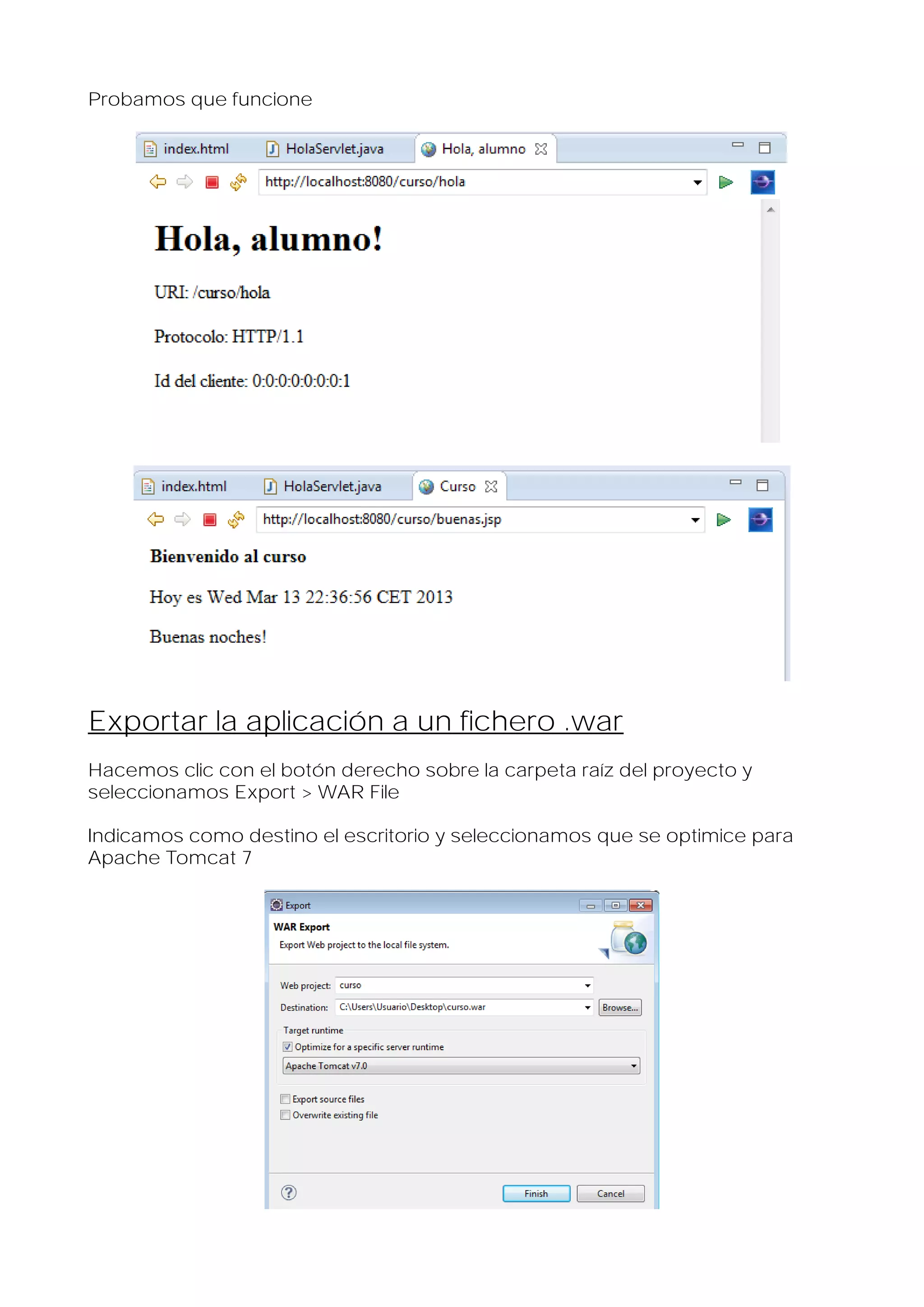 Probamos que funcione

Exportar la aplicación a un fichero .war
Hacemos clic con el botón derecho sobre la carpeta raíz del proyecto y
seleccionamos Export > WAR File
Indicamos como destino el escritorio y seleccionamos que se optimice para
Apache Tomcat 7

 