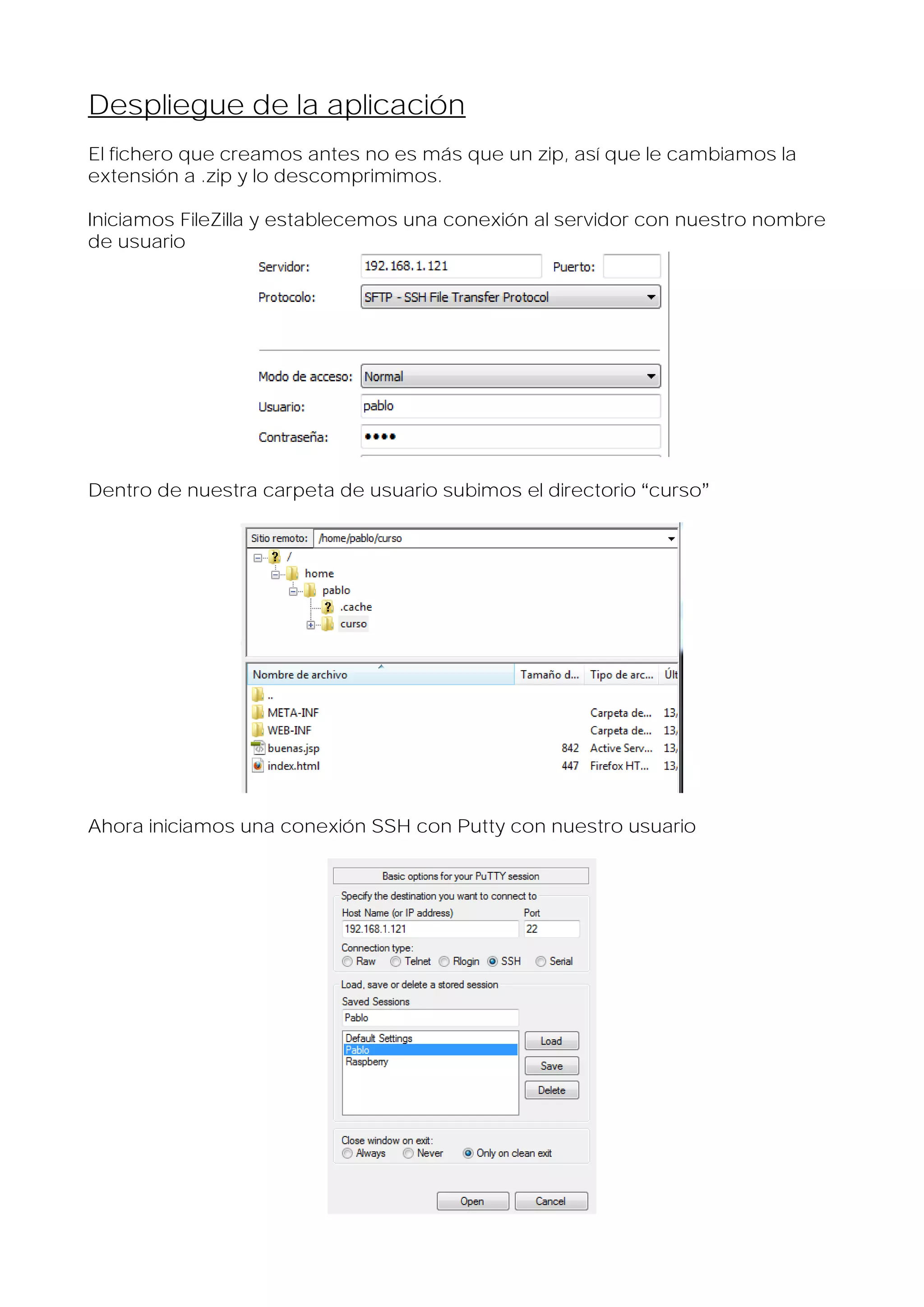 Despliegue de la aplicación
El fichero que creamos antes no es más que un zip, así que le cambiamos la
extensión a .zip y lo descomprimimos.
Iniciamos FileZilla y establecemos una conexión al servidor con nuestro nombre
de usuario

Dentro de nuestra carpeta de usuario subimos el directorio curso

Ahora iniciamos una conexión SSH con Putty con nuestro usuario

 