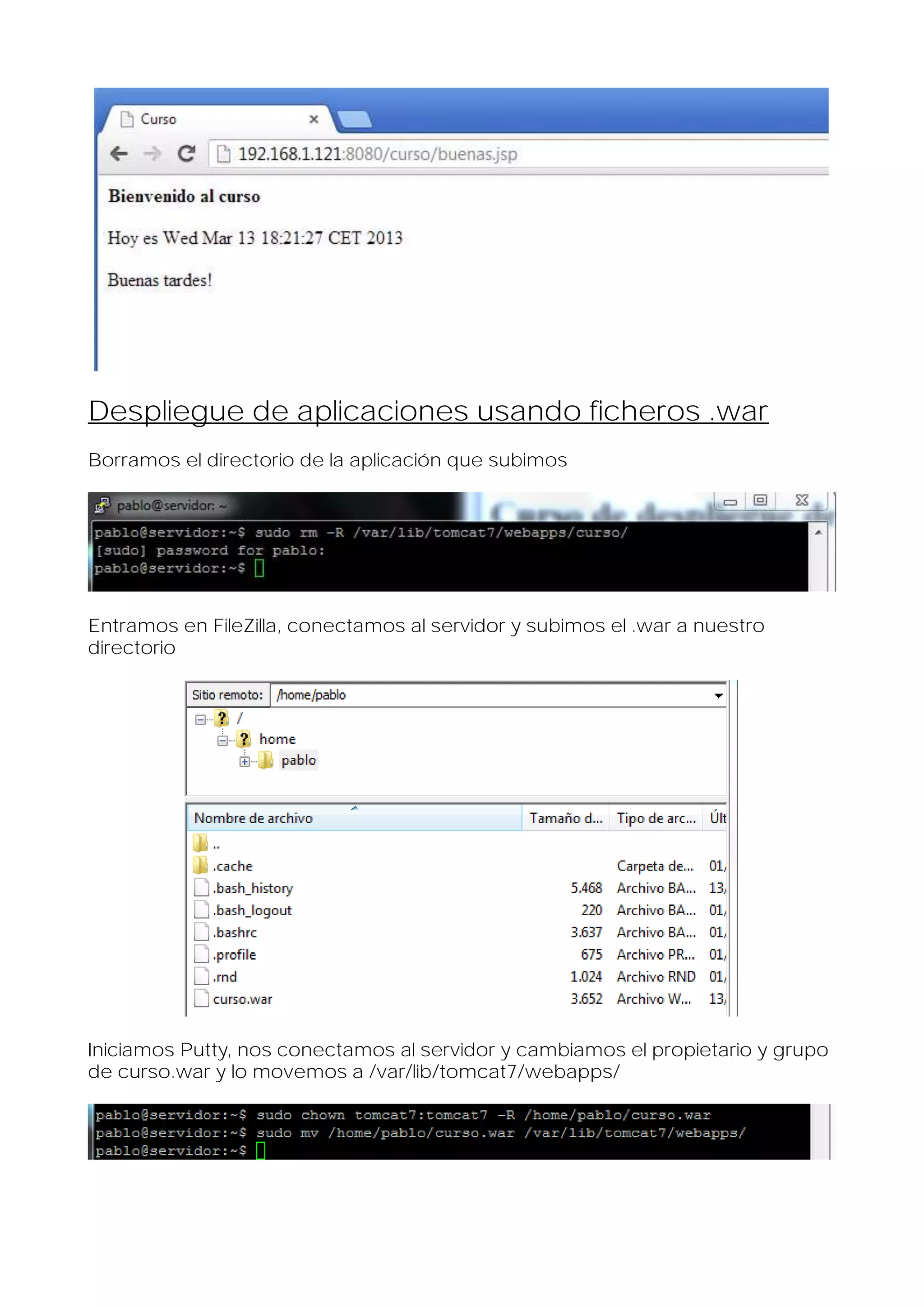Despliegue de aplicaciones usando ficheros .war
Borramos el directorio de la aplicación que subimos

Entramos en FileZilla, conectamos al servidor y subimos el .war a nuestro
directorio

Iniciamos Putty, nos conectamos al servidor y cambiamos el propietario y grupo
de curso.war y lo movemos a /var/lib/tomcat7/webapps/

 