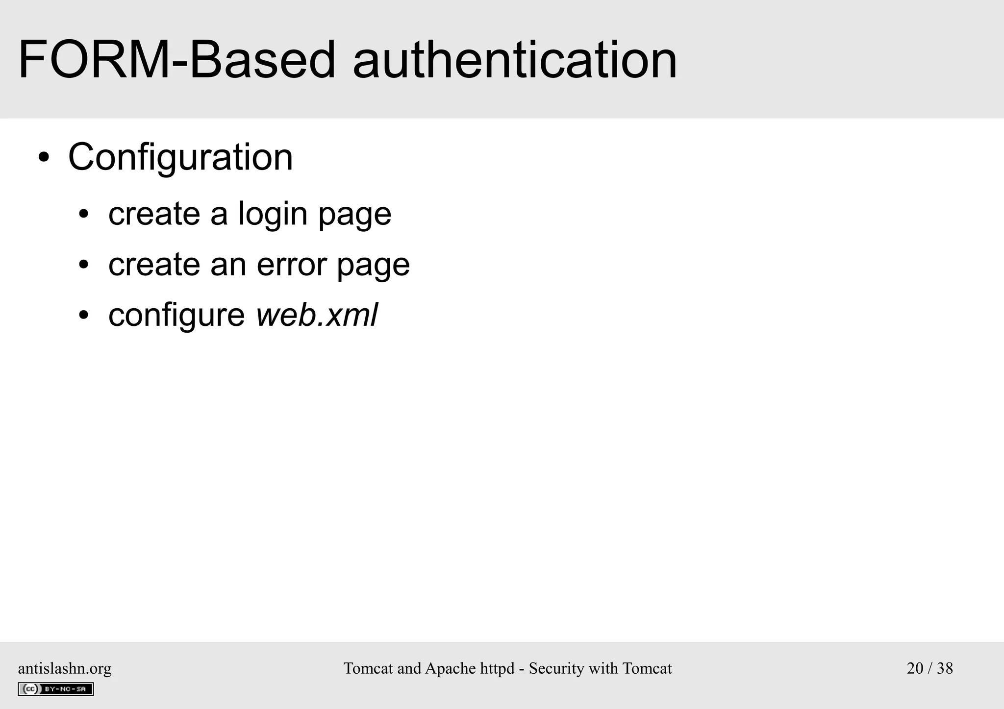FORM-Based authentication
●

Configuration
●

create a login page

●

create an error page

●

configure web.xml

antislashn.org

Tomcat and Apache httpd - Security with Tomcat

20 / 38

 