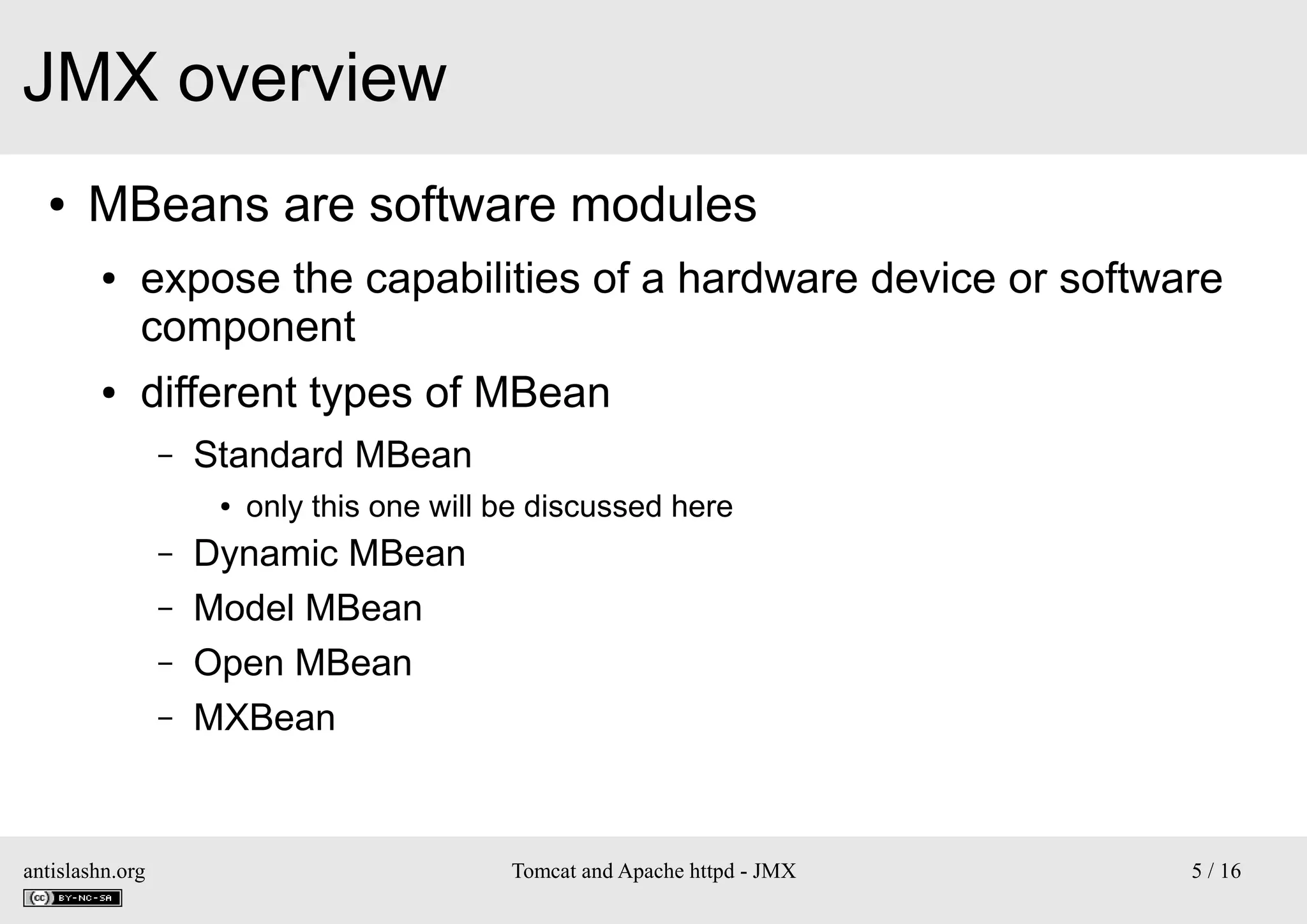JMX overview
●

MBeans are software modules
●

●

expose the capabilities of a hardware device or software
component
different types of MBean
–

Standard MBean
●

–
–
–
–

antislashn.org

only this one will be discussed here

Dynamic MBean
Model MBean
Open MBean
MXBean

Tomcat and Apache httpd - JMX

5 / 16

 