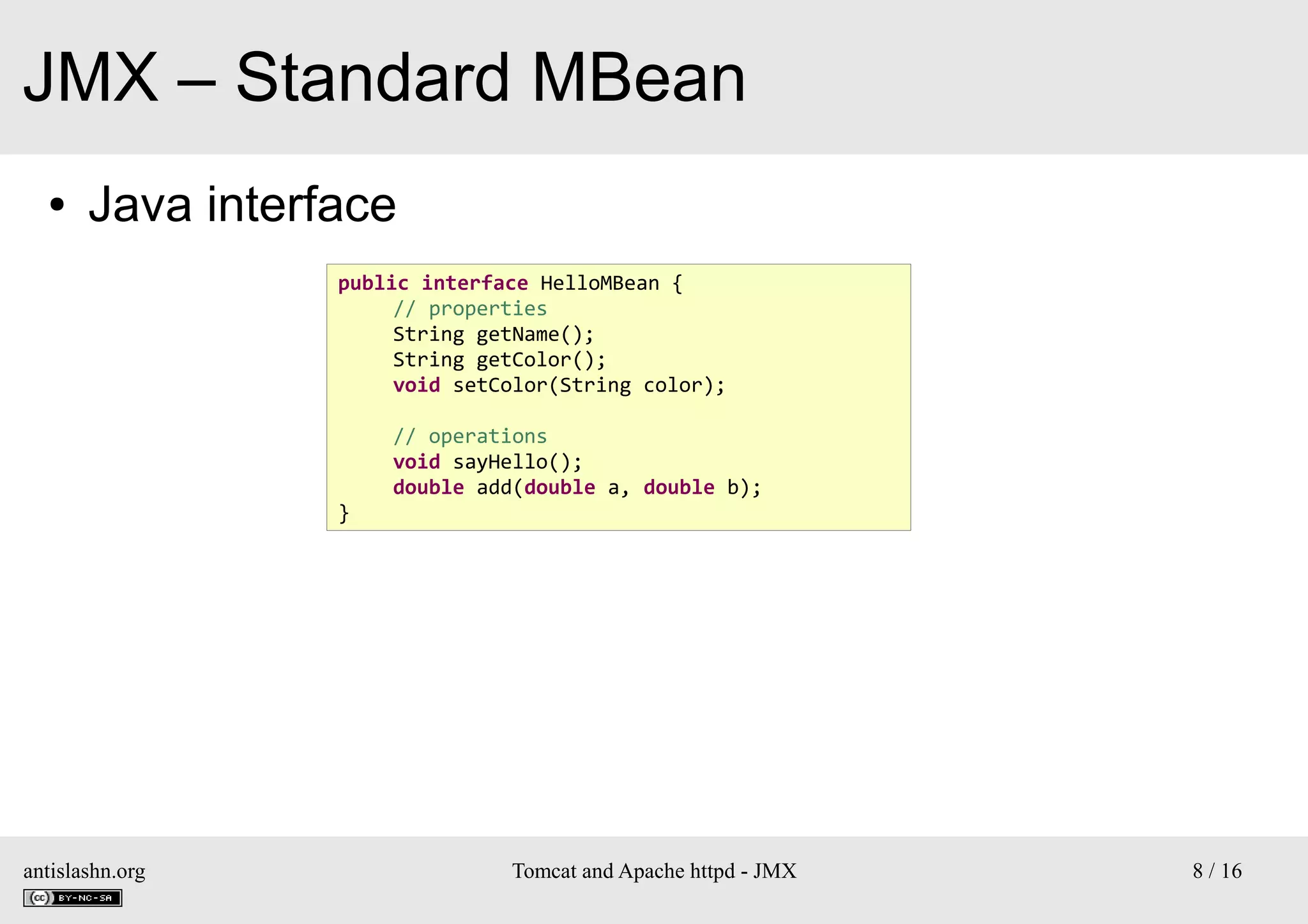 JMX – Standard MBean
●

Java interface
public interface HelloMBean {
// properties
String getName();
String getColor();
void setColor(String color);
// operations
void sayHello();
double add(double a, double b);
}

antislashn.org

Tomcat and Apache httpd - JMX

8 / 16

 