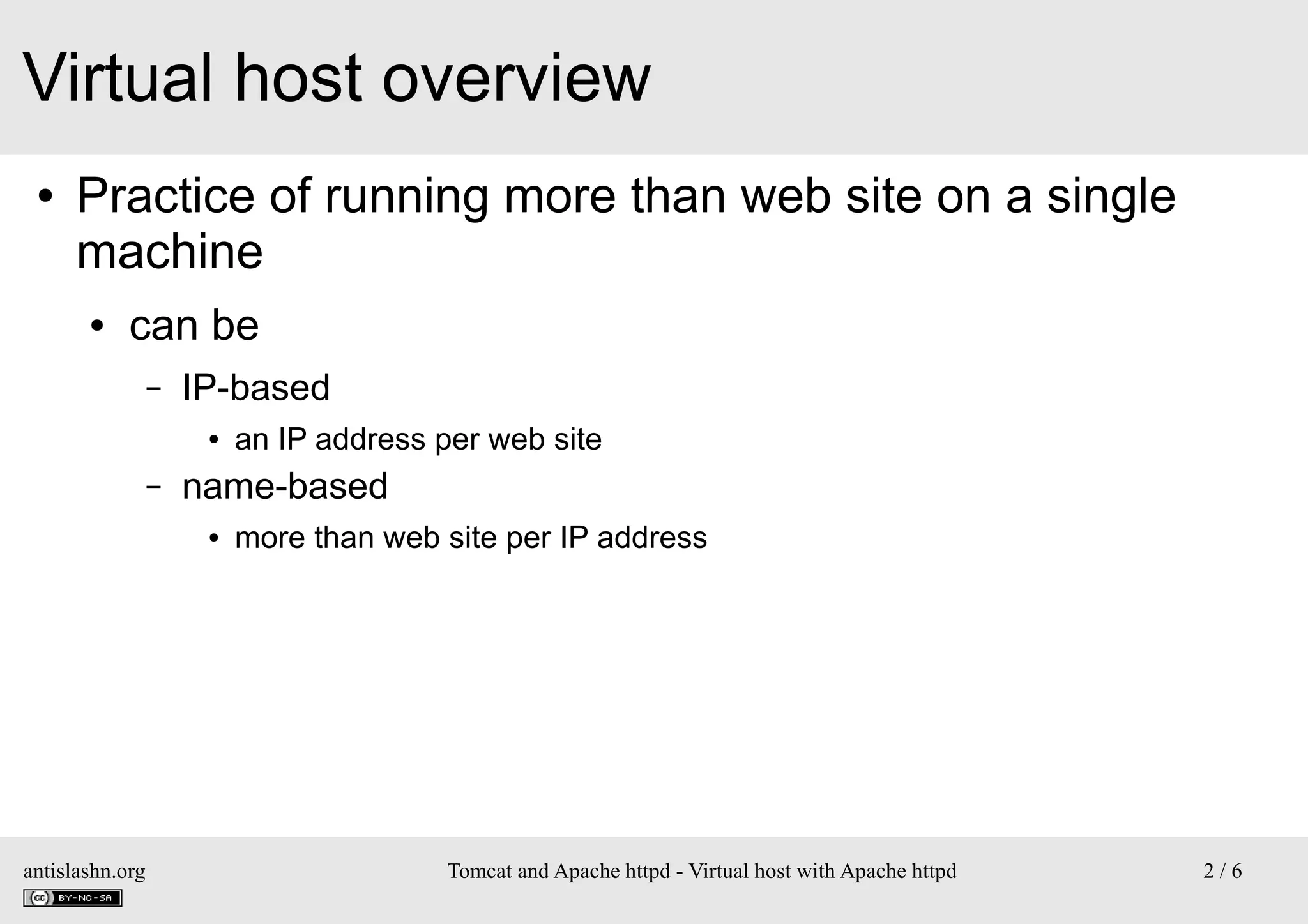 Virtual host overview
●

Practice of running more than web site on a single
machine
●

can be
–

IP-based
●

–

name-based
●

antislashn.org

an IP address per web site
more than web site per IP address

Tomcat and Apache httpd - Virtual host with Apache httpd

2/6

 