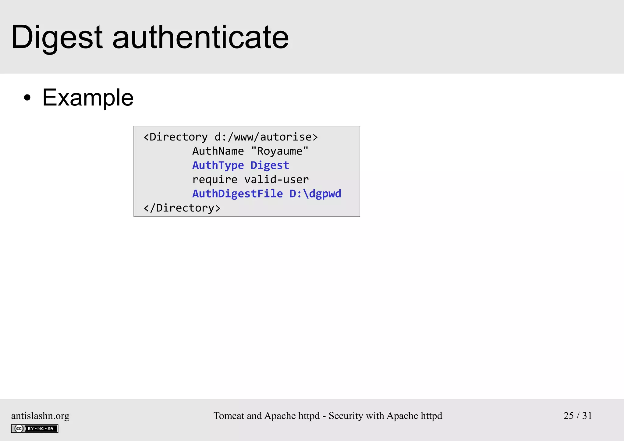 Digest authenticate
●

Example
<Directory d:/www/autorise>
AuthName "Royaume"
AuthType Digest
require valid-user
AuthDigestFile D:dgpwd
</Directory>

antislashn.org

Tomcat and Apache httpd - Security with Apache httpd

25 / 31

 