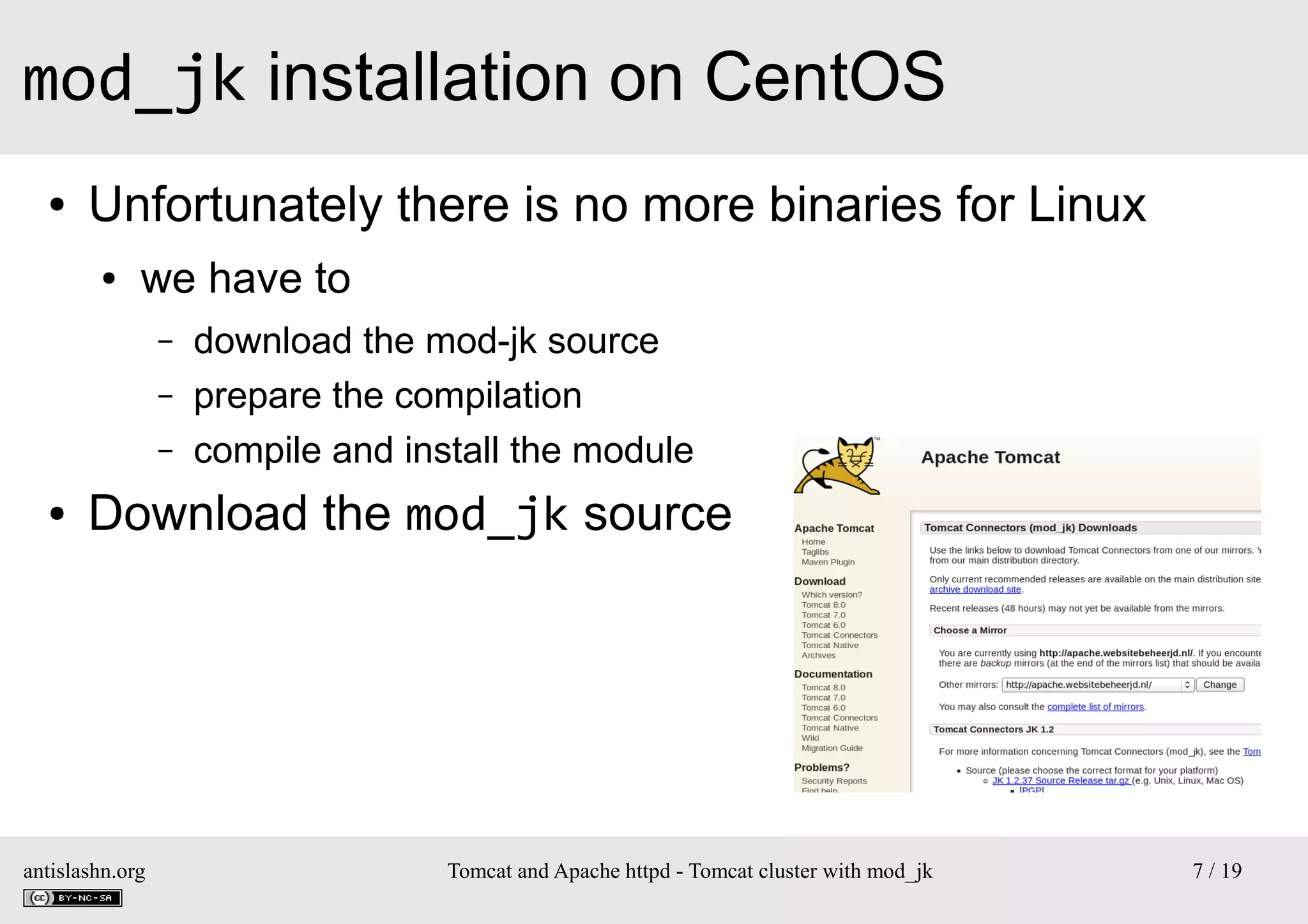 mod_jk installation on CentOS
●

Unfortunately there is no more binaries for Linux
●

we have to
–
–
–

●

download the mod-jk source
prepare the compilation
compile and install the module

Download the mod_jk source

antislashn.org

Tomcat and Apache httpd - Tomcat cluster with mod_jk

7 / 19

 