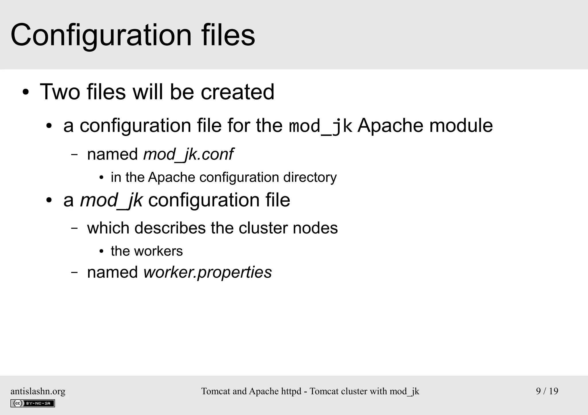 Configuration files
●

Two files will be created
●

a configuration file for the mod_jk Apache module
–

named mod_jk.conf
●

●

in the Apache configuration directory

a mod_jk configuration file
–

which describes the cluster nodes
●

–

antislashn.org

the workers

named worker.properties

Tomcat and Apache httpd - Tomcat cluster with mod_jk

9 / 19

 