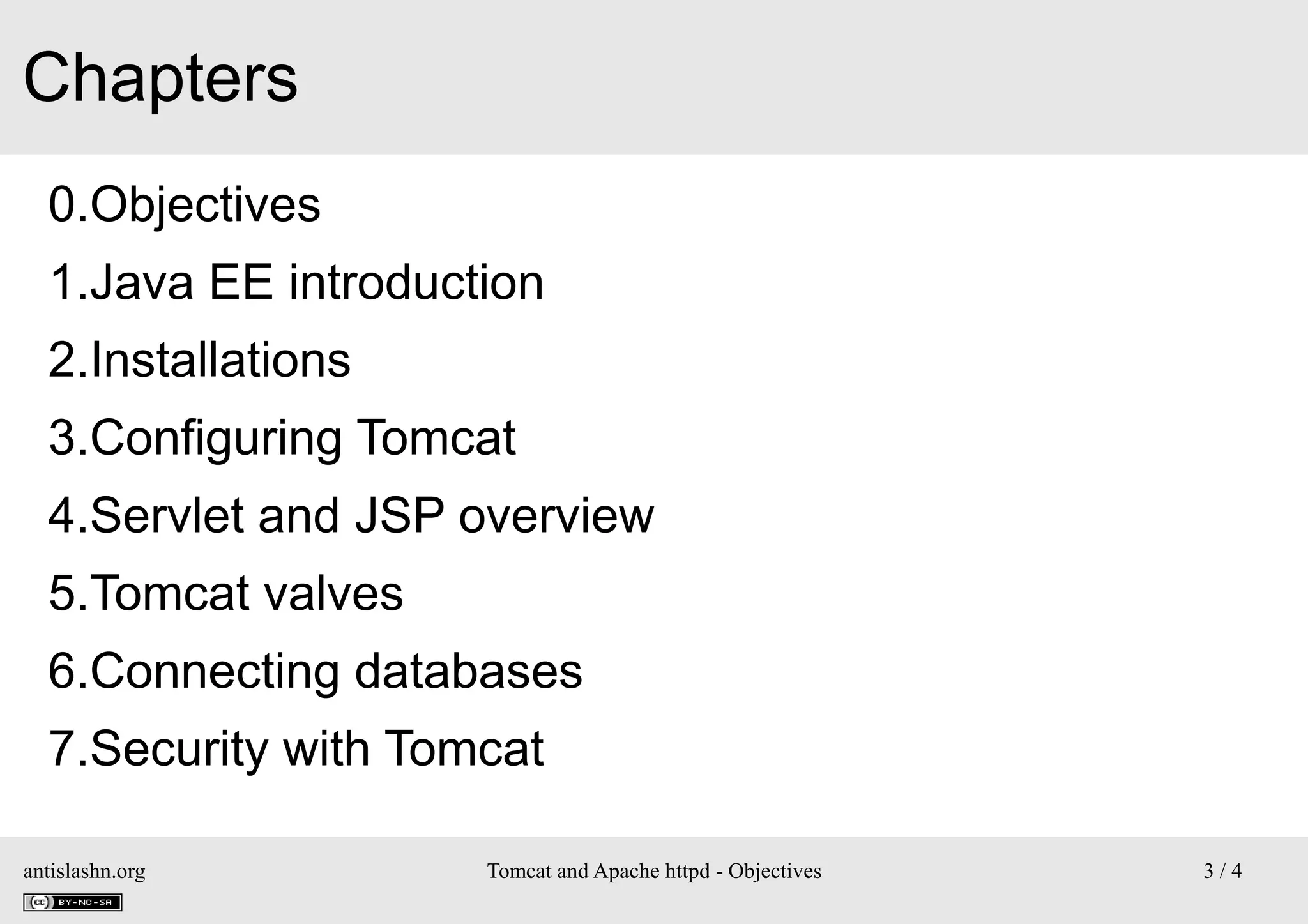 Chapters
0.Objectives
1.Java EE introduction
2.Installations
3.Configuring Tomcat
4.Servlet and JSP overview
5.Tomcat valves
6.Connecting databases
7.Security with Tomcat
antislashn.org

Tomcat and Apache httpd - Objectives

3/4

 