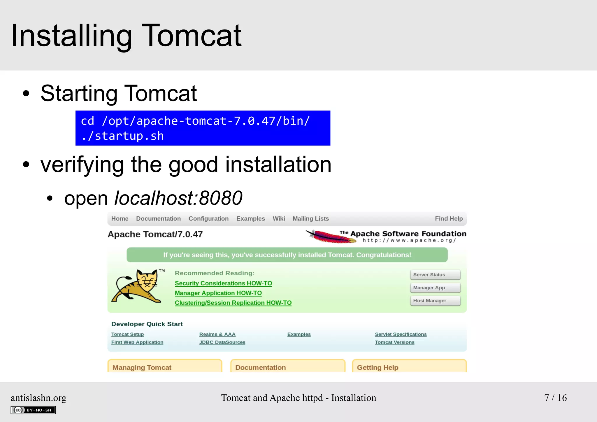 Installing Tomcat
●

Starting Tomcat
cd /opt/apache-tomcat-7.0.47/bin/
./startup.sh

●

verifying the good installation
●

open localhost:8080

antislashn.org

Tomcat and Apache httpd - Installation

7 / 16

 
