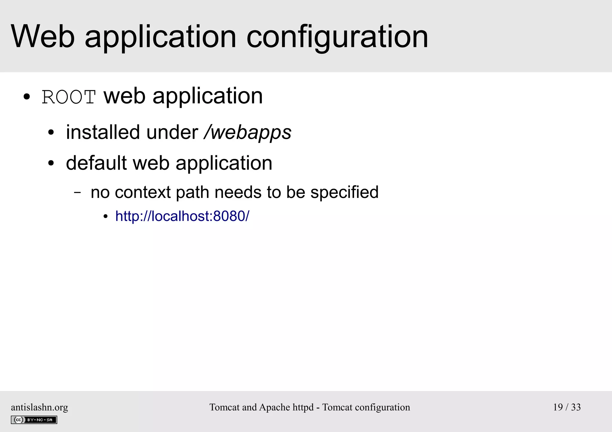 Web application configuration
●

ROOT web application
●

installed under /webapps

●

default web application
–

no context path needs to be specified
●

antislashn.org

http://localhost:8080/

Tomcat and Apache httpd - Tomcat configuration

19 / 33

 