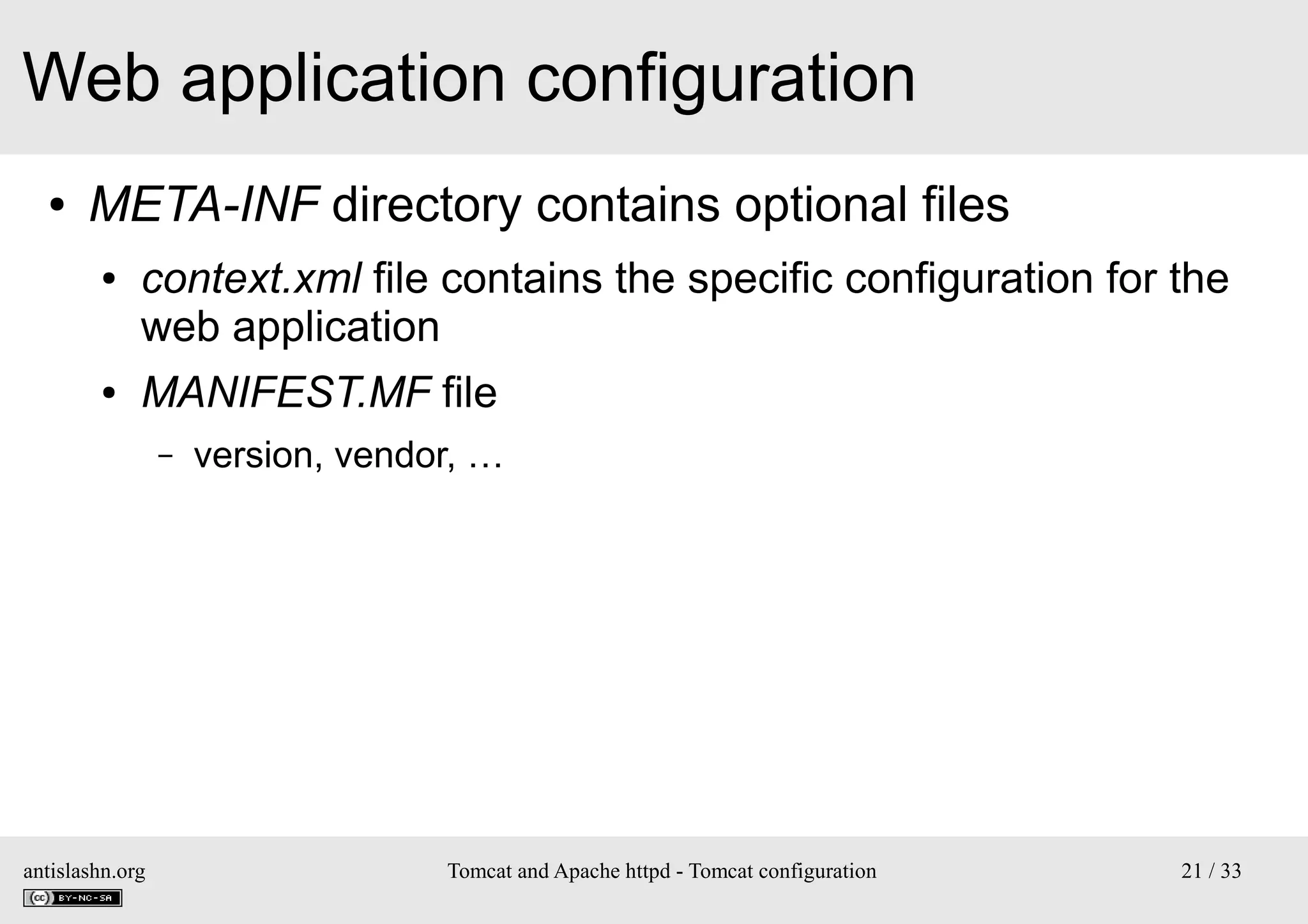 Web application configuration
●

META-INF directory contains optional files
●

●

context.xml file contains the specific configuration for the
web application
MANIFEST.MF file
–

antislashn.org

version, vendor, …

Tomcat and Apache httpd - Tomcat configuration

21 / 33

 